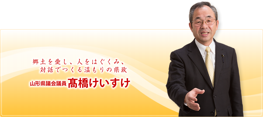 郷土を愛し、人をはぐくみ、対話でつくる温もりの県政 山形県議会議員 髙橋けいすけ